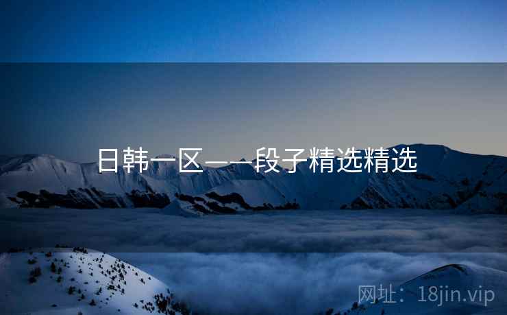 日韩一区——段子精选精选 日韩一区——段子精选精选