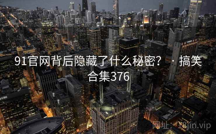 91官网背后隐藏了什么秘密? · 搞笑合集376
