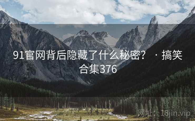 91官网背后隐藏了什么秘密? · 搞笑合集376 91官网背后隐藏了什么秘密? · 搞笑合集376