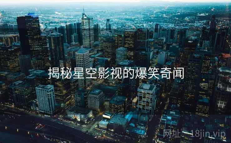 揭秘星空影视的爆笑奇闻