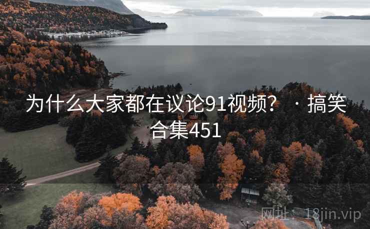 为什么大家都在议论91视频? · 搞笑合集451 为什么大家都在议论91视频? · 搞笑合集451