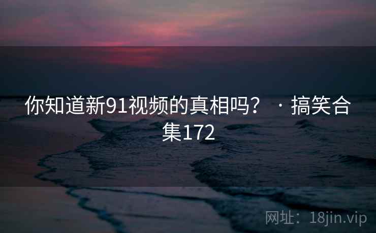 你知道新91视频的真相吗? · 搞笑合集172 你知道新91视频的真相吗? · 搞笑合集172