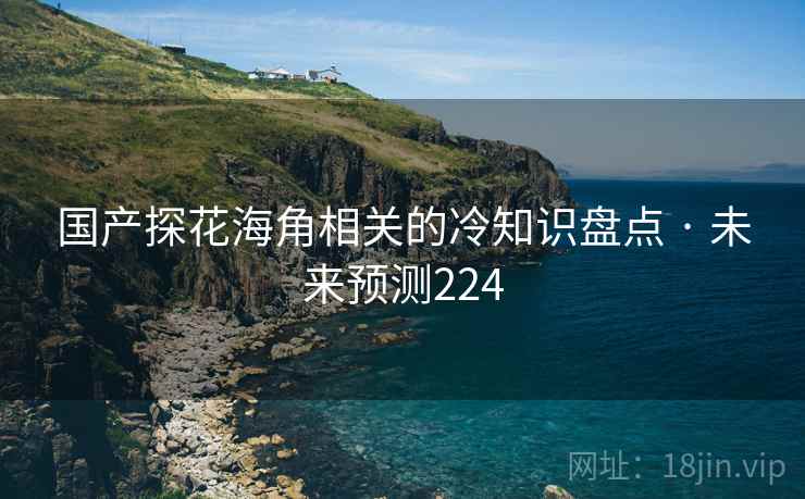 国产探花海角相关的冷知识盘点 · 未来预测224
