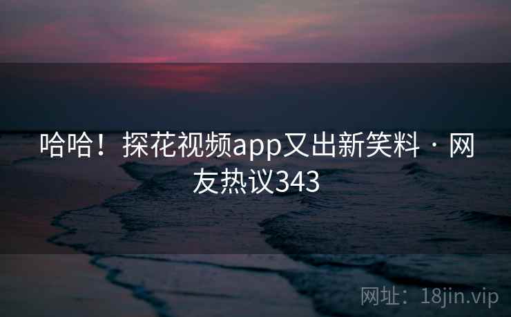 哈哈!探花视频app又出新笑料 · 网友热议343 哈哈!探花视频app又出新笑料 · 网友热议343