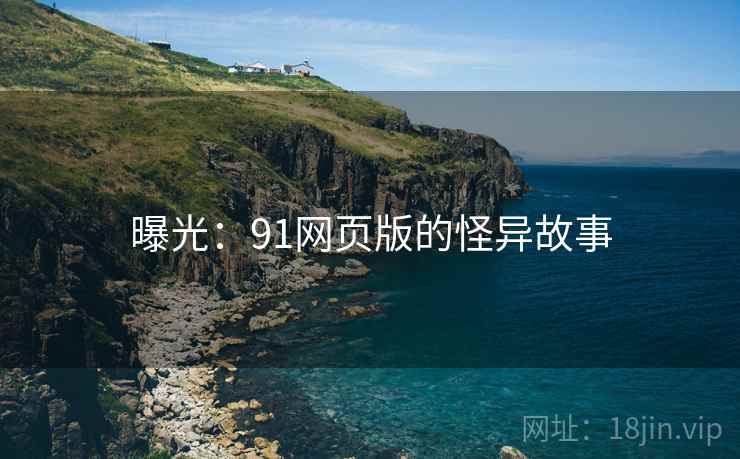 曝光:91网页版的怪异故事 曝光:91网页版的怪异故事
