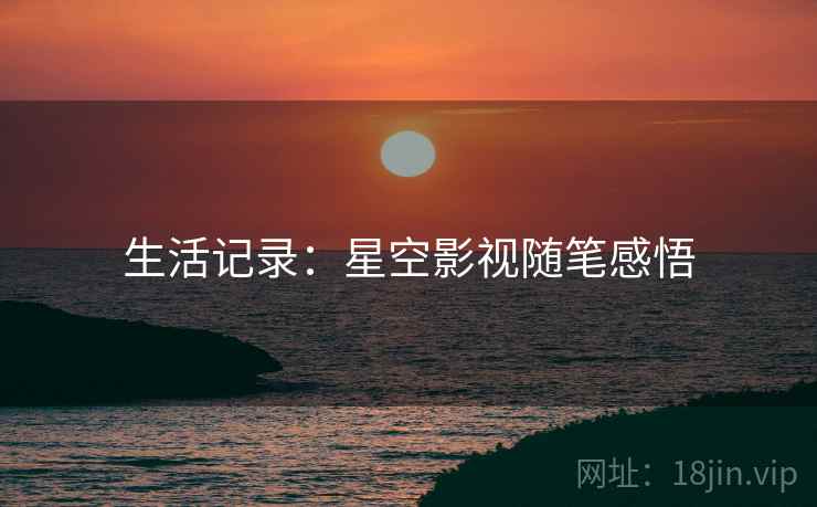 生活记录：星空影视随笔感悟