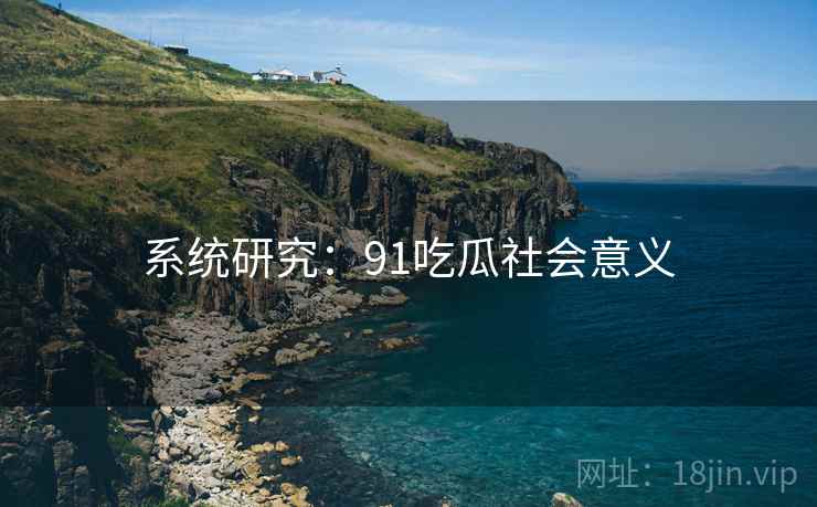 系统研究:91吃瓜社会意义 系统研究:91吃瓜社会意义