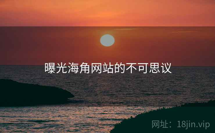 曝光海角网站的不可思议 曝光海角网站的不可思议