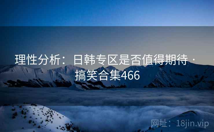 理性分析：日韩专区是否值得期待 · 搞笑合集466