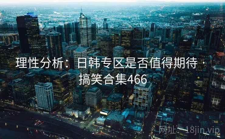 理性分析:日韩专区是否值得期待 · 搞笑合集466 理性分析:日韩专区是否值得期待 · 搞笑合集466