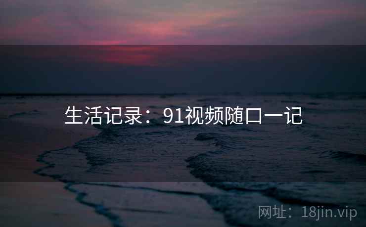 生活记录：91视频随口一记