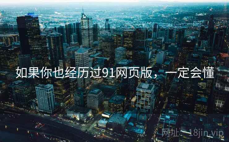 如果你也经历过91网页版，一定会懂