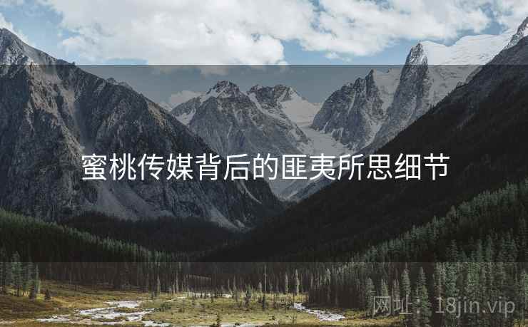 蜜桃传媒背后的匪夷所思细节