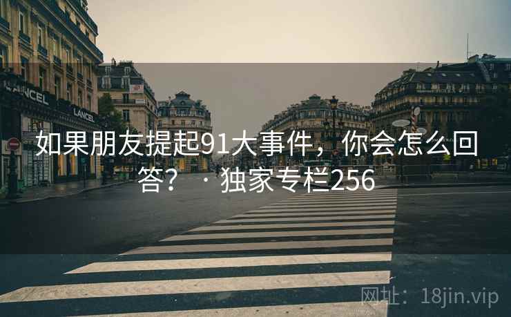 如果朋友提起91大事件,你会怎么回答? · 独家专栏256 如果朋友提起91大事件,你会怎么回答? · 独家专栏256