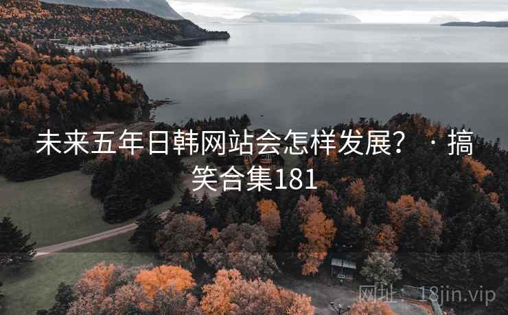 未来五年日韩网站会怎样发展？ · 搞笑合集181