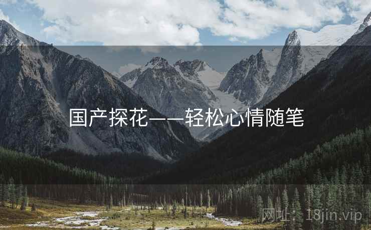 国产探花——轻松心情随笔 国产探花——轻松心情随笔