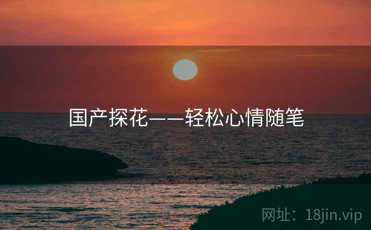 国产探花——轻松心情随笔 国产探花——轻松心情随笔