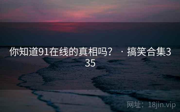 你知道91在线的真相吗? · 搞笑合集335 你知道91在线的真相吗? · 搞笑合集335