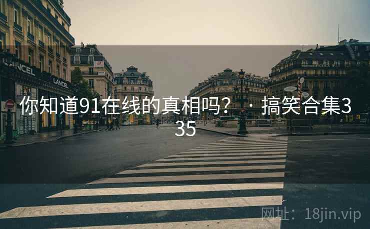 你知道91在线的真相吗? · 搞笑合集335 你知道91在线的真相吗? · 搞笑合集335