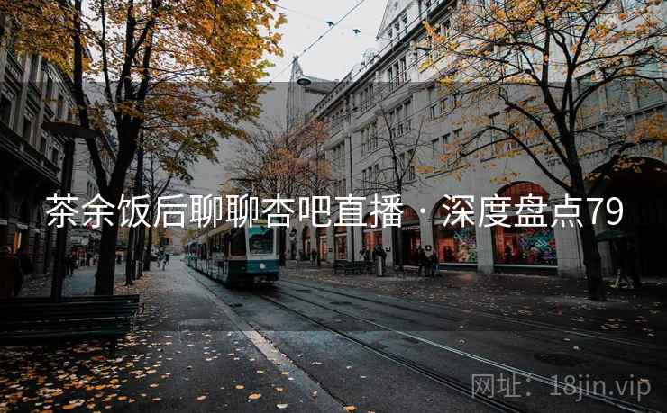 茶余饭后聊聊杏吧直播 · 深度盘点79