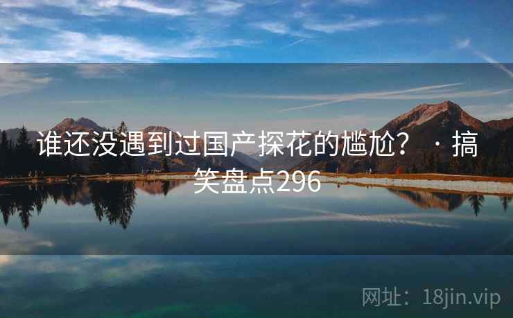 谁还没遇到过国产探花的尴尬？ · 搞笑盘点296