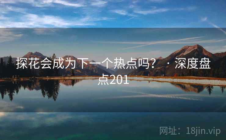 探花会成为下一个热点吗？ · 深度盘点201